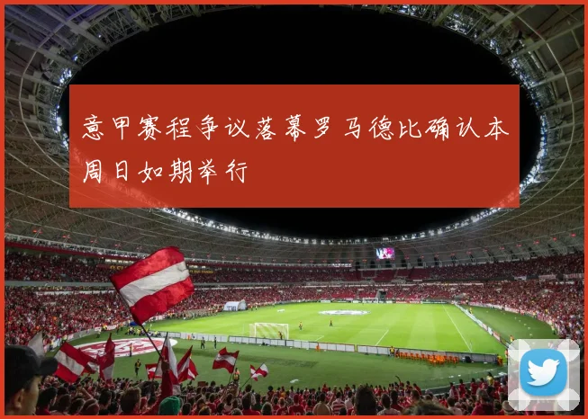 意甲赛程争议落幕罗马德比确认本周日如期举行