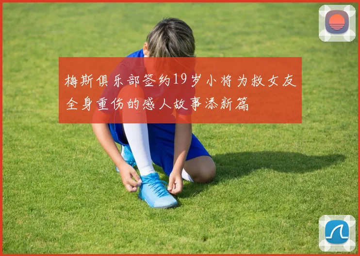 梅斯俱乐部签约19岁小将为救女友全身重伤的感人故事添新篇