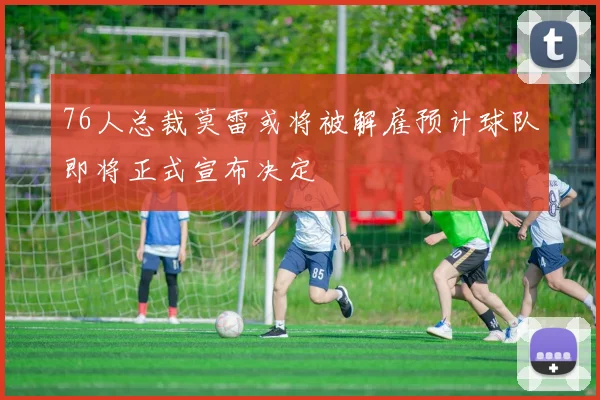 76人总裁莫雷或将被解雇预计球队即将正式宣布决定