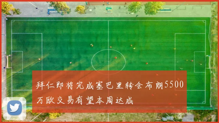 拜仁即将完成塞巴里转会布朗5500万欧交易有望本周达成