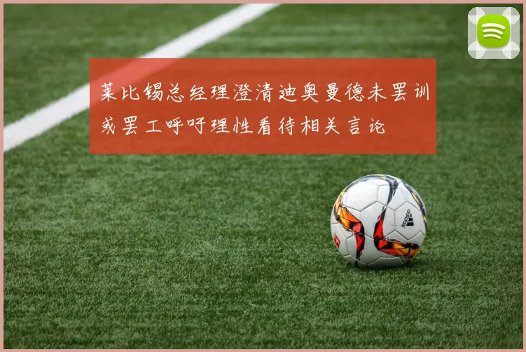 莱比锡总经理澄清迪奥曼德未罢训或罢工呼吁理性看待相关言论