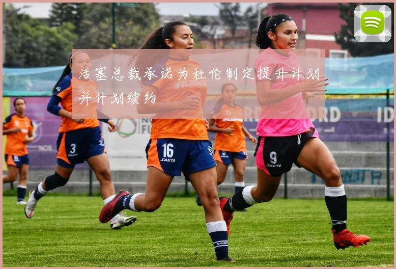 活塞总裁承诺为杜伦制定提升计划并计划续约