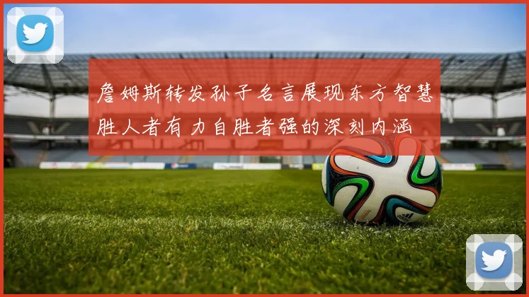 詹姆斯转发孙子名言展现东方智慧胜人者有力自胜者强的深刻内涵