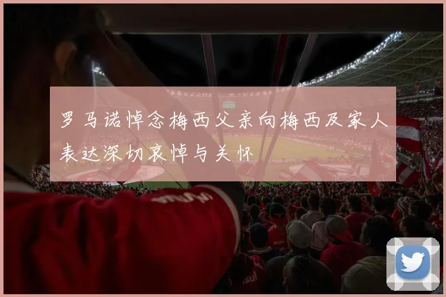 罗马诺悼念梅西父亲向梅西及家人表达深切哀悼与关怀