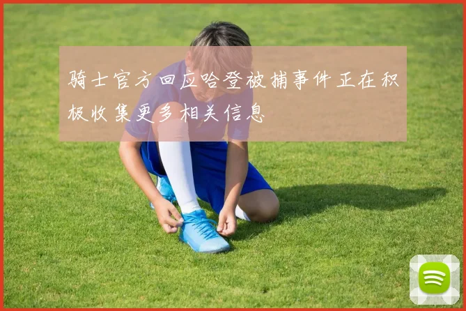 骑士官方回应哈登被捕事件正在积极收集更多相关信息