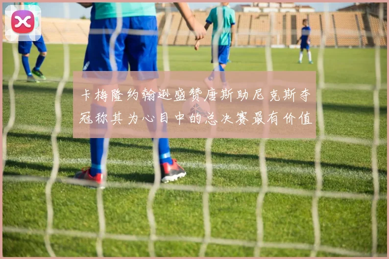 卡梅隆约翰逊盛赞唐斯助尼克斯夺冠称其为心目中的总决赛最有价值球员