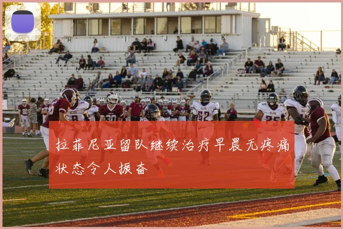 拉菲尼亚留队继续治疗早晨无疼痛状态令人振奋