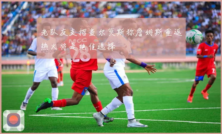 老队友支招查尔莫斯称詹姆斯重返热火将是绝佳选择