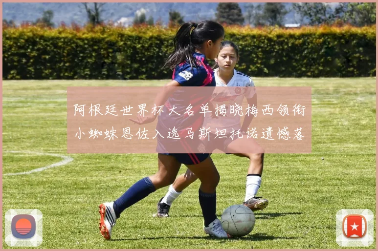 阿根廷世界杯大名单揭晓梅西领衔小蜘蛛恩佐入选马斯坦托诺遗憾落选