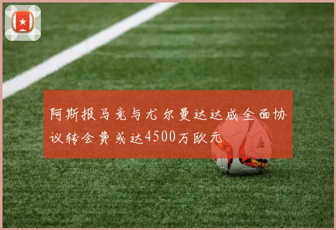 阿斯报马竞与尤尔曼达达成全面协议转会费或达4500万欧元