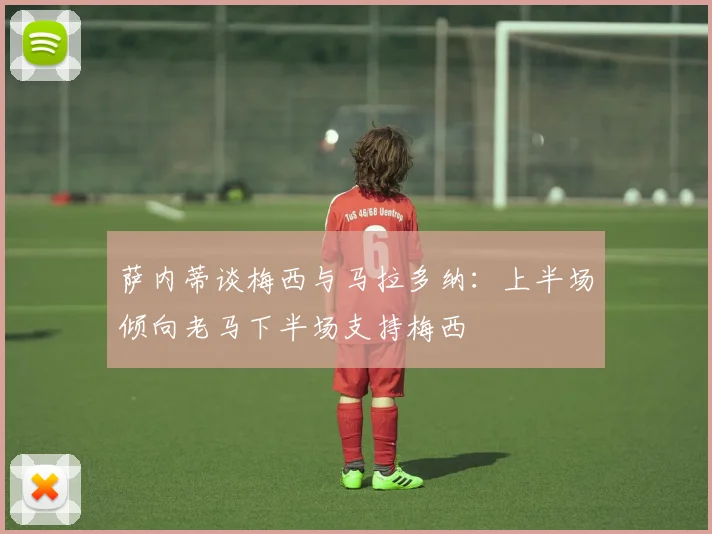 萨内蒂谈梅西与马拉多纳：上半场倾向老马下半场支持梅西