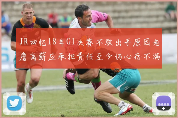 JR回忆18年G1决赛不敢出手原因老詹高薪应承担责任至今仍心存不满