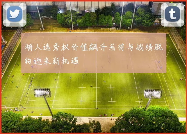 湖人选秀权价值飙升或将与战绩脱钩迎来新机遇
