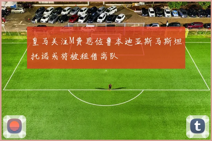 皇马关注M费恩佐鲁本迪亚斯马斯坦托诺或将被租借离队