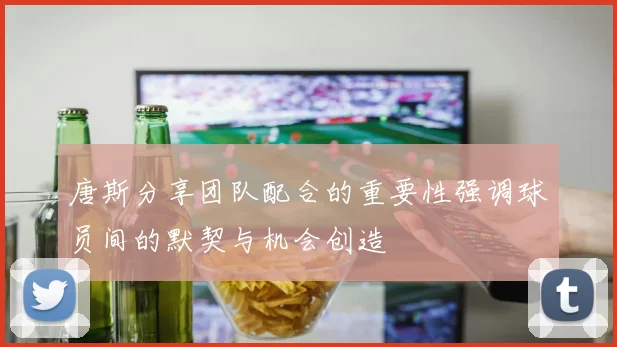唐斯分享团队配合的重要性强调球员间的默契与机会创造