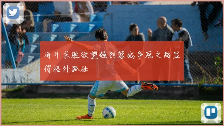 海牛求胜欲望强烈蓉城争冠之路显得格外孤独