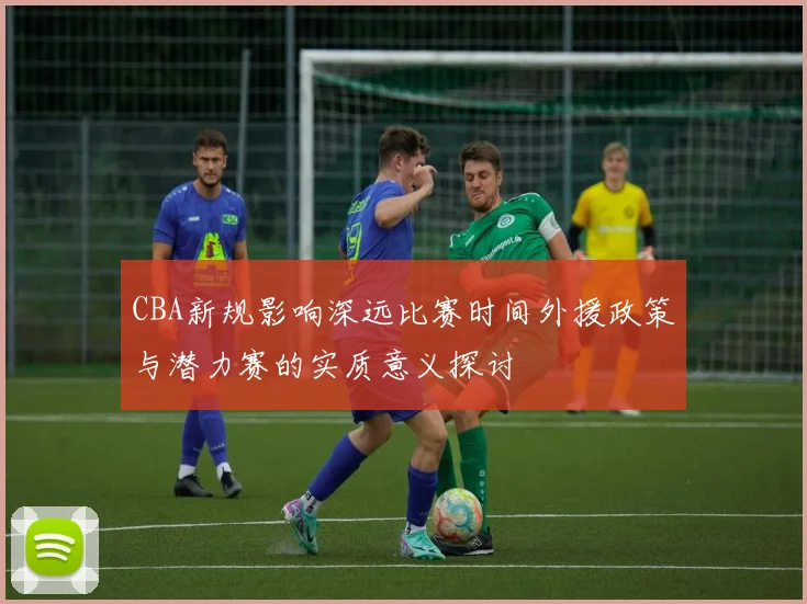 CBA新规影响深远比赛时间外援政策与潜力赛的实质意义探讨