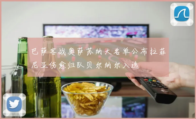 巴萨客战奥萨苏纳大名单公布拉菲尼亚伤愈归队贝尔纳尔入选