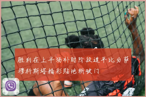 胜利在上半场补时阶段追平比分萨穆科斯塔精彩贴地斩破门